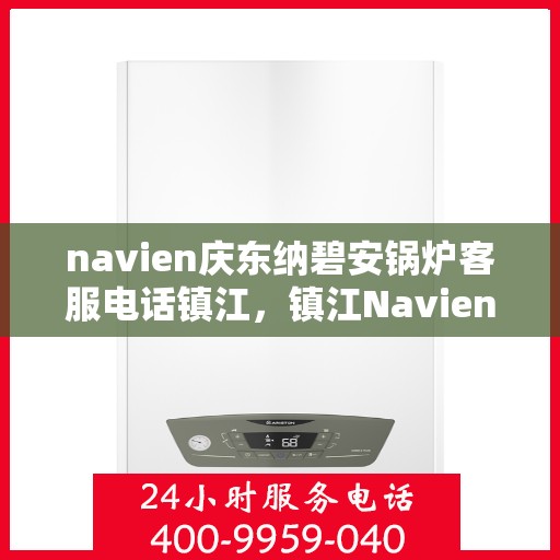 navien庆东纳碧安锅炉客服电话镇江，镇江Navien庆东纳碧安锅炉官方客服热线电话公布