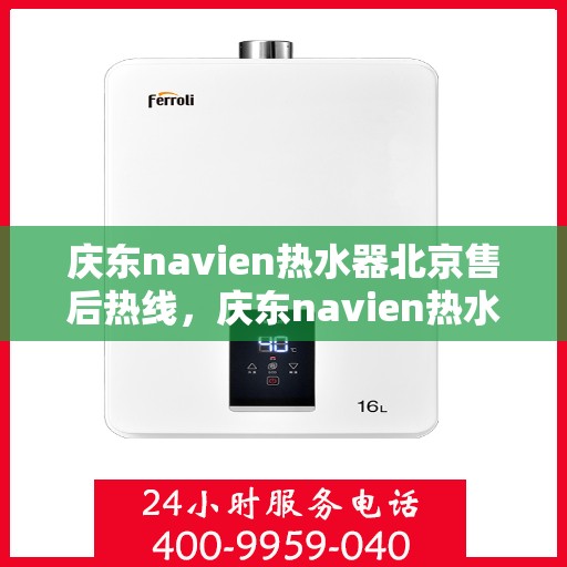 庆东navien热水器北京售后热线，庆东navien热水器北京售后服务热线及维修指南