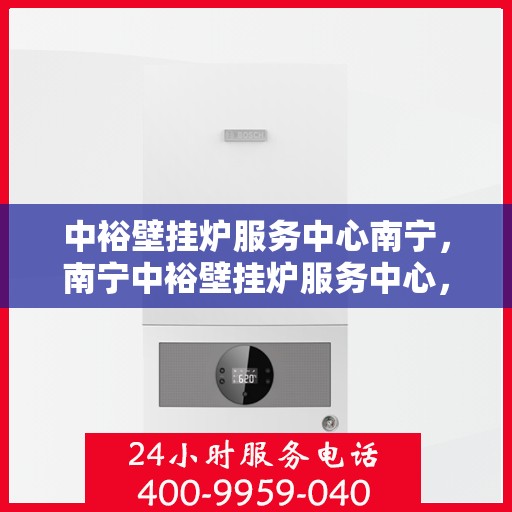 中裕壁挂炉服务中心南宁，南宁中裕壁挂炉服务中心，专业维修，温暖您的家