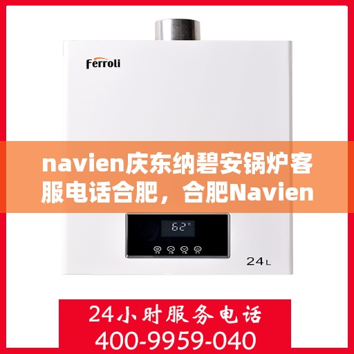 navien庆东纳碧安锅炉客服电话合肥，合肥Navien庆东纳碧安锅炉官方客服热线及售后服务电话