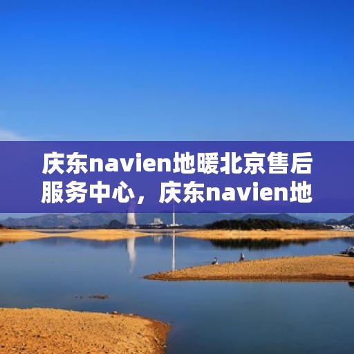 庆东navien地暖北京售后服务中心，庆东navien地暖北京售后服务中心，专业维修，贴心服务