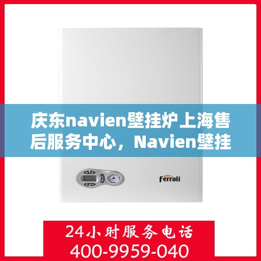 庆东navien壁挂炉上海售后服务中心，Navien壁挂炉上海售后服务中心，专业维修与贴心服务