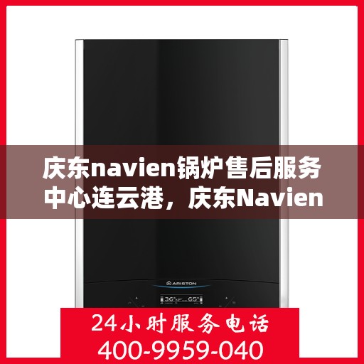 庆东navien锅炉售后服务中心连云港，庆东Navien锅炉连云港售后服务中心，专业维护，无忧体验