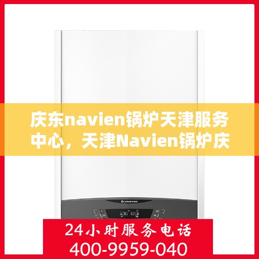 庆东navien锅炉天津服务中心，天津Navien锅炉庆东服务中心，专业维护，贴心服务