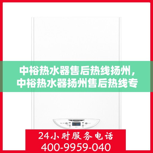 中裕热水器售后热线扬州，中裕热水器扬州售后热线专业服务，贴心保障