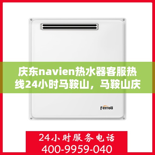 庆东navien热水器客服热线24小时马鞍山，马鞍山庆东Navien热水器全天候客服热线，贴心服务不打烊