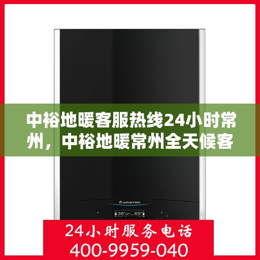 中裕地暖客服热线24小时常州，中裕地暖常州全天候客服热线，温暖连接每一刻