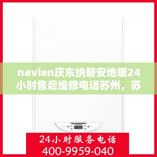 navien庆东纳碧安地暖24小时售后维修电话苏州，苏州Navien庆东纳碧安地暖24小时专业售后维修服务电话