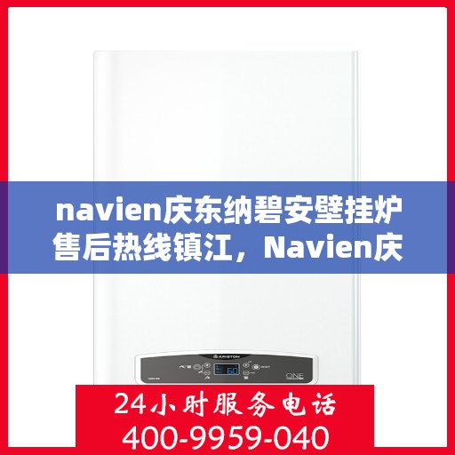 navien庆东纳碧安壁挂炉售后热线镇江，Navien庆东纳碧安壁挂炉镇江售后热线及维修服务指南