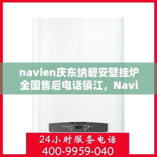 navien庆东纳碧安壁挂炉全国售后电话镇江，Navien庆东纳碧安壁挂炉镇江售后电话及维修服务全攻略