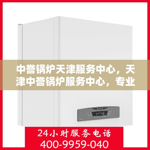 中誉锅炉天津服务中心，天津中誉锅炉服务中心，专业维修与保养一站解决之道