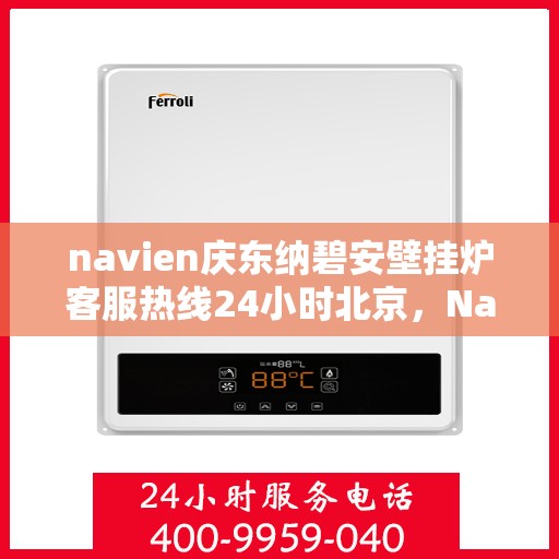 navien庆东纳碧安壁挂炉客服热线24小时北京，Navien庆东纳碧安壁挂炉北京24小时客服热线全面服务