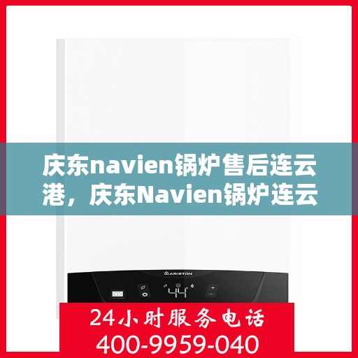 庆东navien锅炉售后连云港，庆东Navien锅炉连云港售后服务中心，专业维护，无忧体验