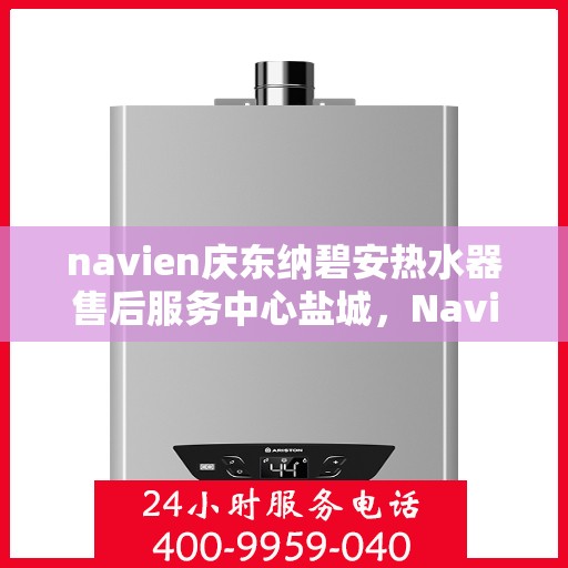 navien庆东纳碧安热水器售后服务中心盐城，Navien庆东纳碧安热水器盐城售后服务中心，专业维修与贴心服务