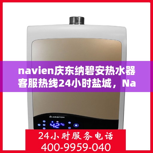 navien庆东纳碧安热水器客服热线24小时盐城，Navien庆东纳碧安热水器盐城24小时客服热线全面服务启动