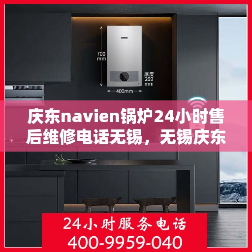 庆东navien锅炉24小时售后维修电话无锡，无锡庆东navien锅炉全天候售后维修服务热线公布