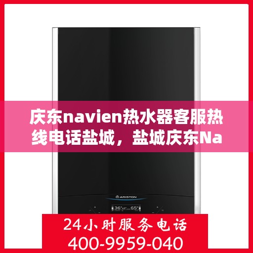 庆东navien热水器客服热线电话盐城，盐城庆东Navien热水器客服热线电话全面解析