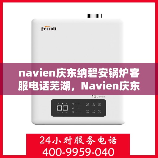navien庆东纳碧安锅炉客服电话芜湖，Navien庆东纳碧安锅炉芜湖客服热线及咨询电话号码