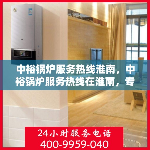 中裕锅炉服务热线淮南，中裕锅炉服务热线在淮南，专业高效，贴心为您服务
