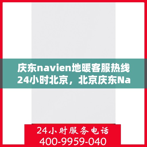 庆东navien地暖客服热线24小时北京，北京庆东Navien地暖全天候客服热线，暖心服务不打烊