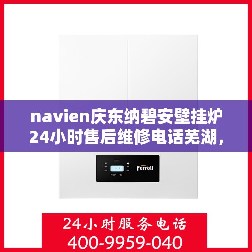 navien庆东纳碧安壁挂炉24小时售后维修电话芜湖，Navien庆东纳碧安壁挂炉全天候售后维修服务热线芜湖专线