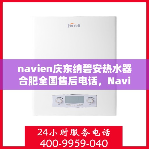 navien庆东纳碧安热水器合肥全国售后电话，Navien庆东纳碧安热水器合肥售后服务热线及电话全攻略
