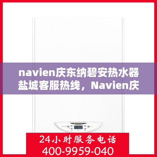 navien庆东纳碧安热水器盐城客服热线，Navien庆东纳碧安热水器盐城客服热线，专业支持与解决方案一站式服务