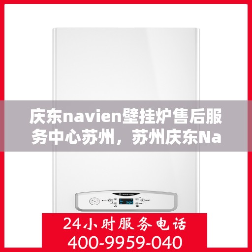庆东navien壁挂炉售后服务中心苏州，苏州庆东Navien壁挂炉售后服务中心，专业维修与保养一站式服务