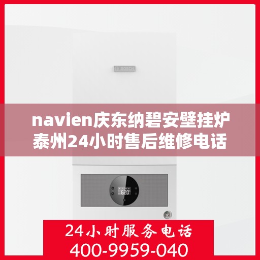 navien庆东纳碧安壁挂炉泰州24小时售后维修电话，Navien庆东纳碧安壁挂炉泰州全天候售后维修服务热线公布，全天候保障您的温暖生活