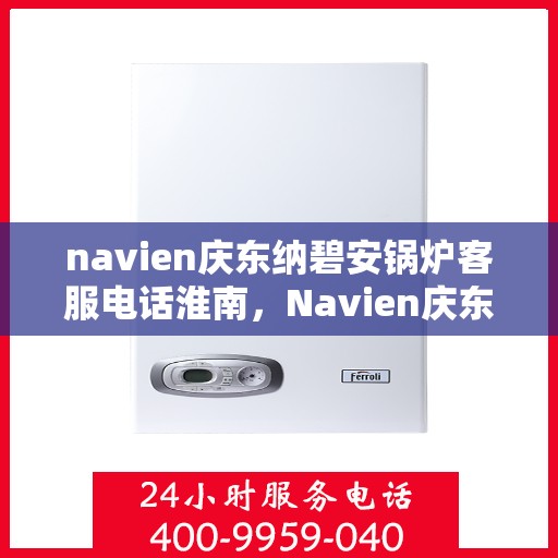 navien庆东纳碧安锅炉客服电话淮南，Navien庆东纳碧安锅炉淮南地区官方客服热线及咨询指南