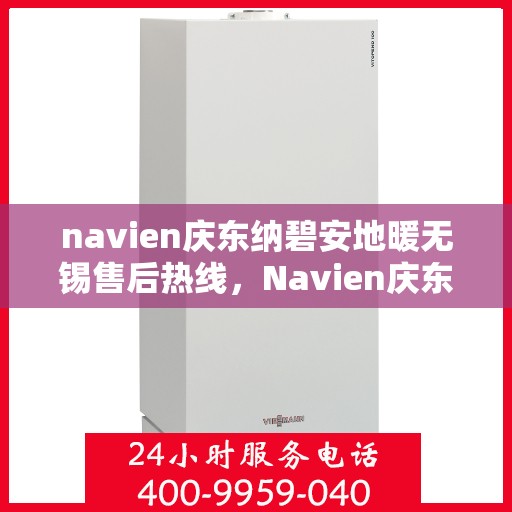 navien庆东纳碧安地暖无锡售后热线，Navien庆东纳碧安地暖无锡售后热线及维修服务指南