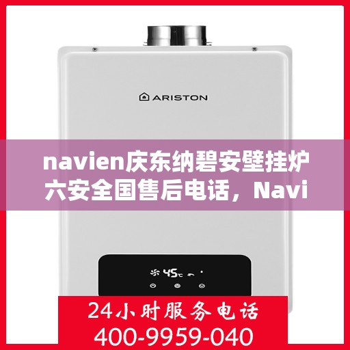 navien庆东纳碧安壁挂炉六安全国售后电话，Navien庆东纳碧安壁挂炉，全国售后电话及六安全面售后保障服务