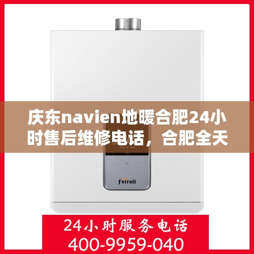 庆东navien地暖合肥24小时售后维修电话，合肥全天候Navien地暖售后维修服务热线及售后指南