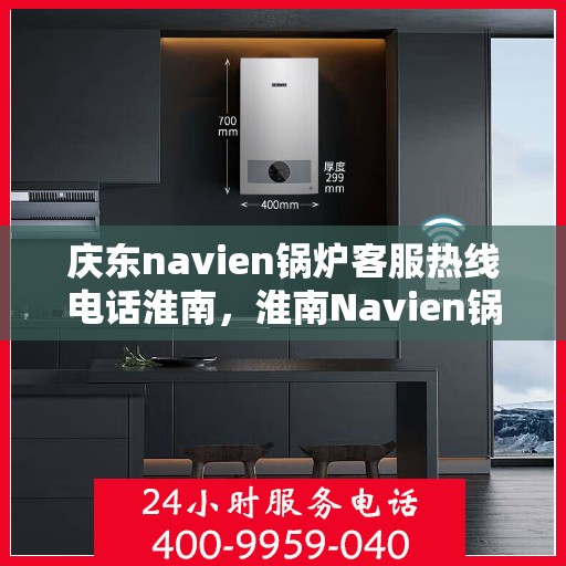 庆东navien锅炉客服热线电话淮南，淮南Navien锅炉客服热线电话及售后支持全解析