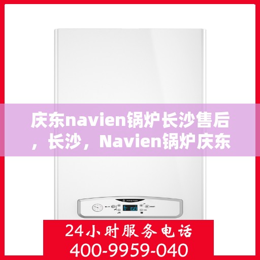 庆东navien锅炉长沙售后，长沙，Navien锅炉庆东售后专业维修团队为您服务