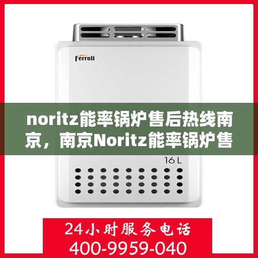 noritz能率锅炉售后热线南京，南京Noritz能率锅炉售后热线全攻略