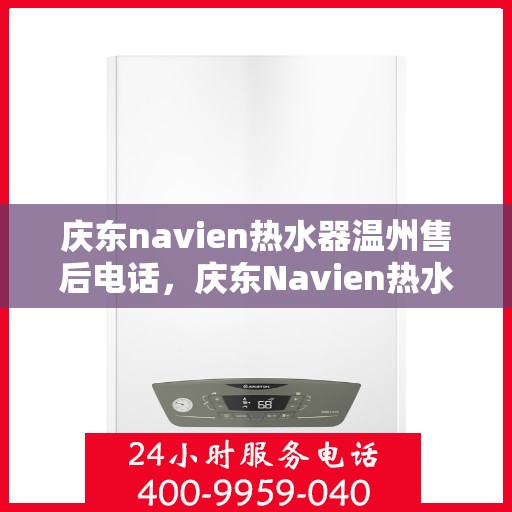 庆东navien热水器温州售后电话，庆东Navien热水器温州售后服务热线及电话全攻略