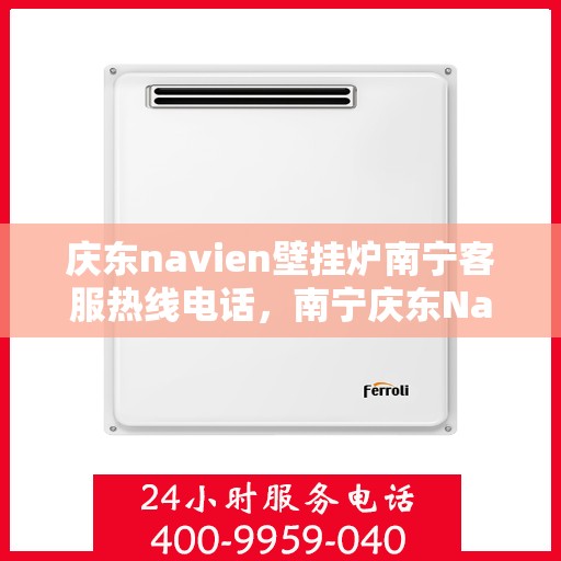庆东navien壁挂炉南宁客服热线电话，南宁庆东Navien壁挂炉客服热线电话全攻略