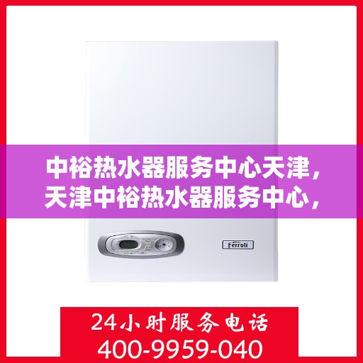 中裕热水器服务中心天津，天津中裕热水器服务中心，专业维修与保养一站式解决方案