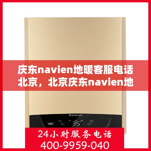 庆东navien地暖客服电话北京，北京庆东navien地暖官方客服热线及咨询电话号码
