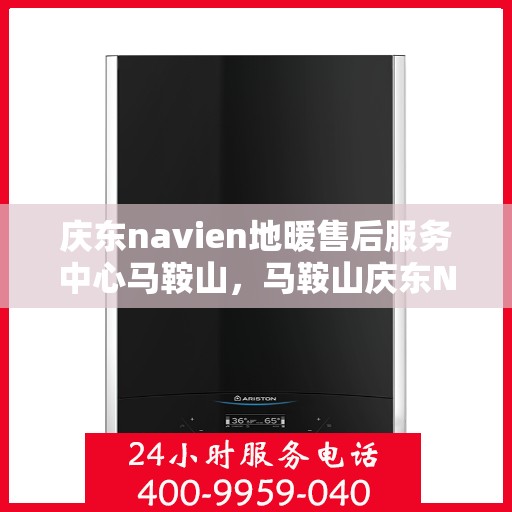 庆东navien地暖售后服务中心马鞍山，马鞍山庆东Navien地暖售后服务中心，专业维修，贴心服务