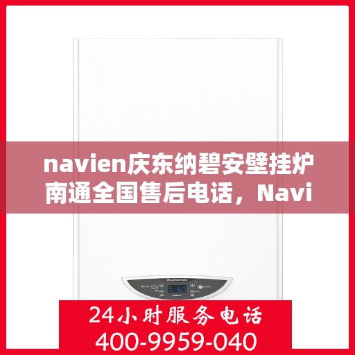 navien庆东纳碧安壁挂炉南通全国售后电话，Navien庆东纳碧安壁挂炉南通售后服务中心电话及维修服务指南