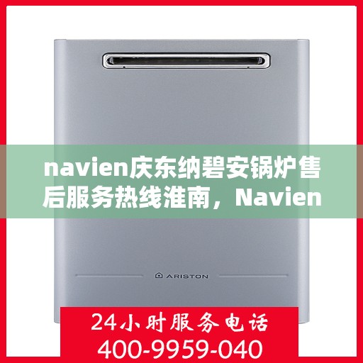 navien庆东纳碧安锅炉售后服务热线淮南，Navien庆东纳碧安锅炉淮南售后服务热线及支持中心