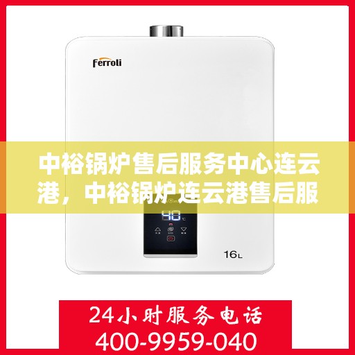 中裕锅炉售后服务中心连云港，中裕锅炉连云港售后服务中心，专业维修，贴心服务