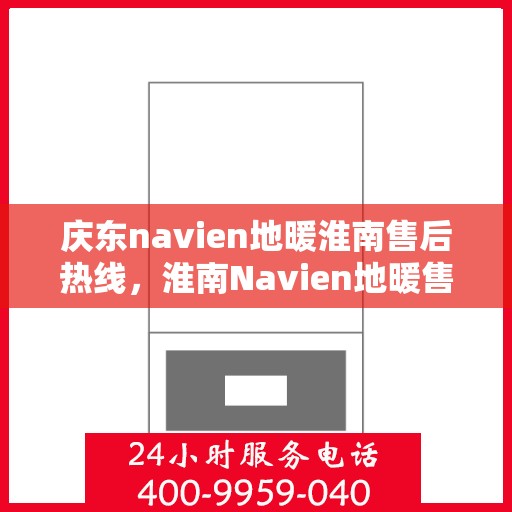庆东navien地暖淮南售后热线，淮南Navien地暖售后服务热线及问题解决指南