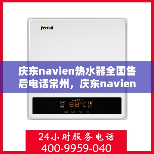 庆东navien热水器全国售后电话常州，庆东navien热水器常州售后热线及全国服务网点一览