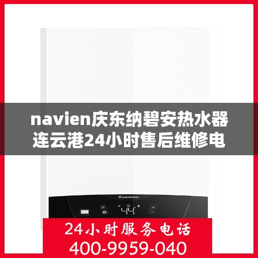 navien庆东纳碧安热水器连云港24小时售后维修电话，Navien庆东纳碧安热水器连云港全天候售后维修服务热线