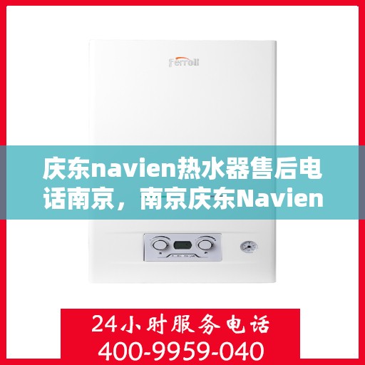 庆东navien热水器售后电话南京，南京庆东Navien热水器售后服务热线及电话支持