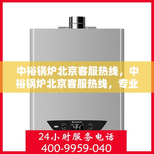 中裕锅炉北京客服热线，中裕锅炉北京客服热线，专业解答，贴心服务
