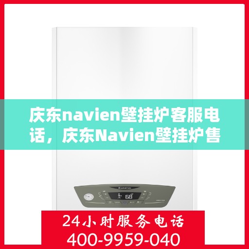 庆东navien壁挂炉客服电话，庆东Navien壁挂炉售后服务热线及专业客服支持指南